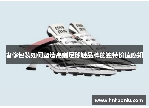 奢侈包装如何塑造高端足球鞋品牌的独特价值感知