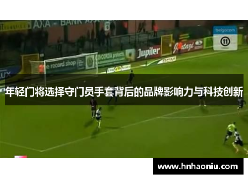 年轻门将选择守门员手套背后的品牌影响力与科技创新