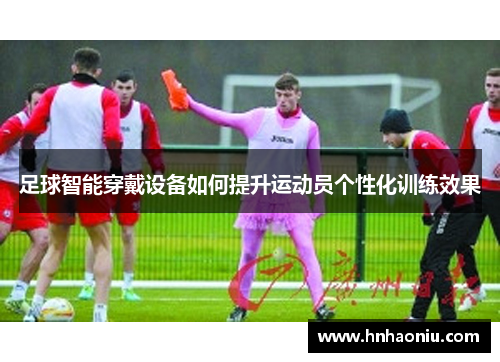 足球智能穿戴设备如何提升运动员个性化训练效果